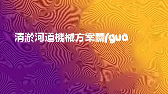 清淤河道機械方案關(guān)鍵技術(shù)揭秘：提升清淤效率的突破性方法！